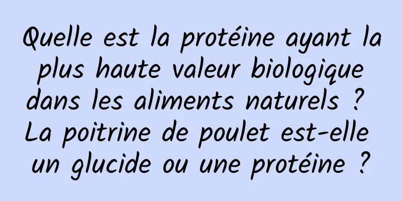 Quelle est la protéine ayant la plus haute valeur biologique dans les aliments naturels ? La poitrine de poulet est-elle un glucide ou une protéine ?