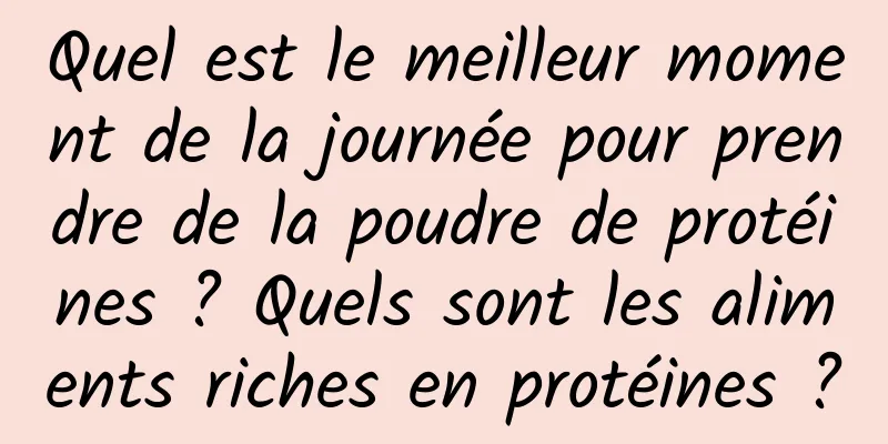 Quel est le meilleur moment de la journée pour prendre de la poudre de protéines ? Quels sont les aliments riches en protéines ?
