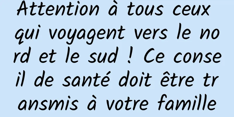 Attention à tous ceux qui voyagent vers le nord et le sud ! Ce conseil de santé doit être transmis à votre famille