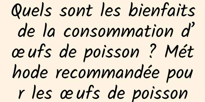 Quels sont les bienfaits de la consommation d’œufs de poisson ? Méthode recommandée pour les œufs de poisson