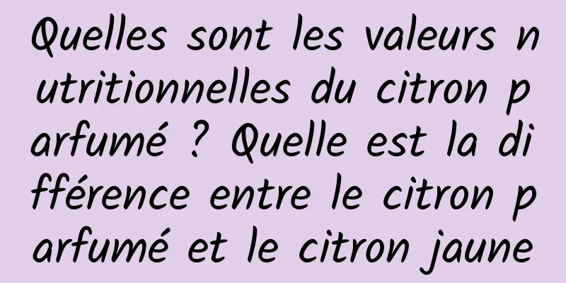 Quelles sont les valeurs nutritionnelles du citron parfumé ? Quelle est la différence entre le citron parfumé et le citron jaune