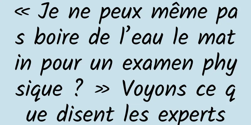 « Je ne peux même pas boire de l’eau le matin pour un examen physique ? » Voyons ce que disent les experts