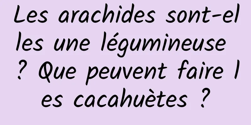 Les arachides sont-elles une légumineuse ? Que peuvent faire les cacahuètes ?