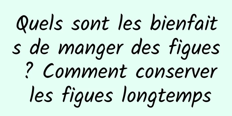 Quels sont les bienfaits de manger des figues ? Comment conserver les figues longtemps