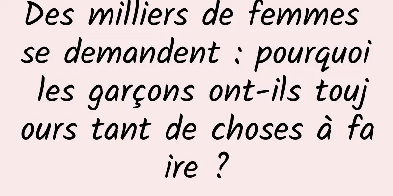 Des milliers de femmes se demandent : pourquoi les garçons ont-ils toujours tant de choses à faire ?