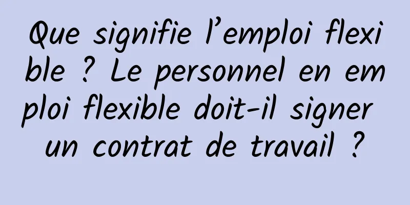 Que signifie l’emploi flexible ? Le personnel en emploi flexible doit-il signer un contrat de travail ?