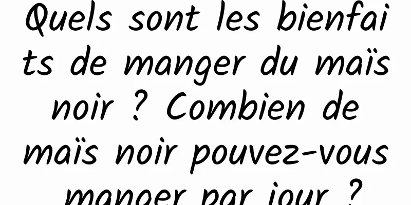 Quels sont les bienfaits de manger du maïs noir ? Combien de maïs noir pouvez-vous manger par jour ?