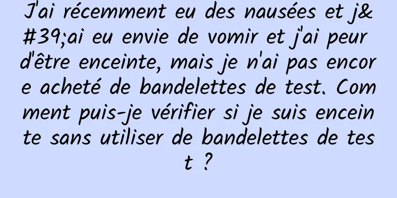 J'ai récemment eu des nausées et j'ai eu envie de vomir et j'ai peur d'être enceinte, mais je n'ai pas encore acheté de bandelettes de test. Comment puis-je vérifier si je suis enceinte sans utiliser de bandelettes de test ?