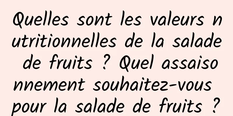 Quelles sont les valeurs nutritionnelles de la salade de fruits ? Quel assaisonnement souhaitez-vous pour la salade de fruits ?