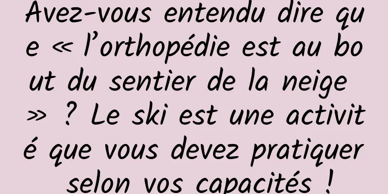 Avez-vous entendu dire que « l’orthopédie est au bout du sentier de la neige » ? Le ski est une activité que vous devez pratiquer selon vos capacités !