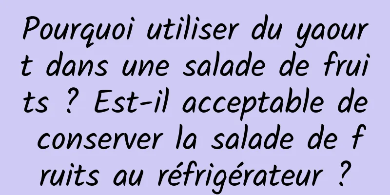 Pourquoi utiliser du yaourt dans une salade de fruits ? Est-il acceptable de conserver la salade de fruits au réfrigérateur ?