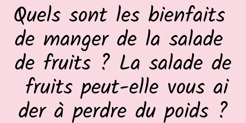 Quels sont les bienfaits de manger de la salade de fruits ? La salade de fruits peut-elle vous aider à perdre du poids ?