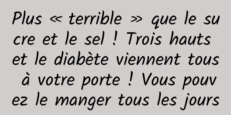 Plus « terrible » que le sucre et le sel ! Trois hauts et le diabète viennent tous à votre porte ! Vous pouvez le manger tous les jours