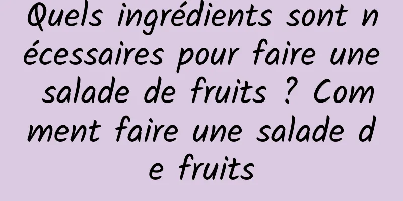 Quels ingrédients sont nécessaires pour faire une salade de fruits ? Comment faire une salade de fruits