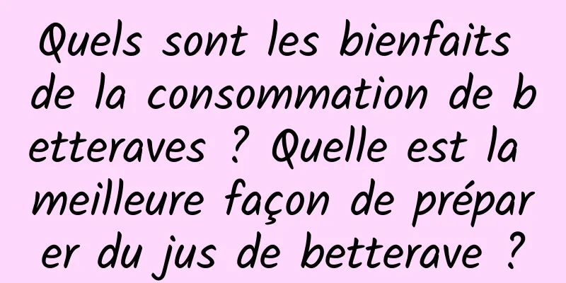 Quels sont les bienfaits de la consommation de betteraves ? Quelle est la meilleure façon de préparer du jus de betterave ?