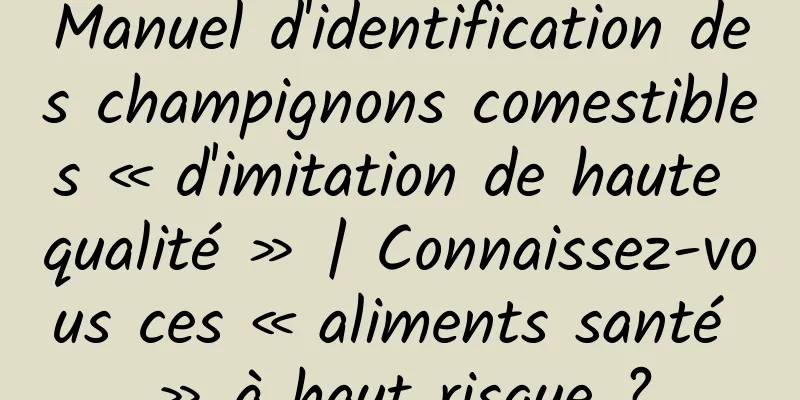 Manuel d'identification des champignons comestibles « d'imitation de haute qualité » | Connaissez-vous ces « aliments santé » à haut risque ?