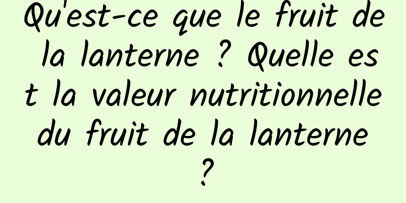 Qu'est-ce que le fruit de la lanterne ? Quelle est la valeur nutritionnelle du fruit de la lanterne ?