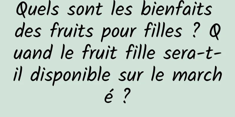 Quels sont les bienfaits des fruits pour filles ? Quand le fruit fille sera-t-il disponible sur le marché ?