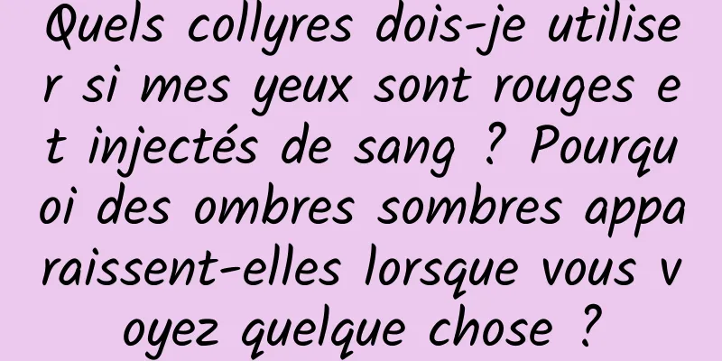 Quels collyres dois-je utiliser si mes yeux sont rouges et injectés de sang ? Pourquoi des ombres sombres apparaissent-elles lorsque vous voyez quelque chose ?