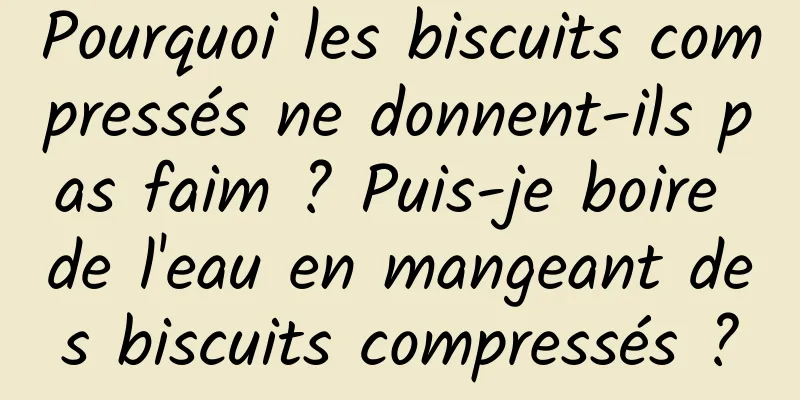 Pourquoi les biscuits compressés ne donnent-ils pas faim ? Puis-je boire de l'eau en mangeant des biscuits compressés ?