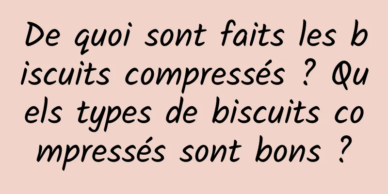 De quoi sont faits les biscuits compressés ? Quels types de biscuits compressés sont bons ?