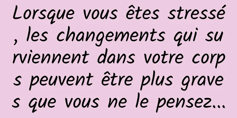 Lorsque vous êtes stressé, les changements qui surviennent dans votre corps peuvent être plus graves que vous ne le pensez...