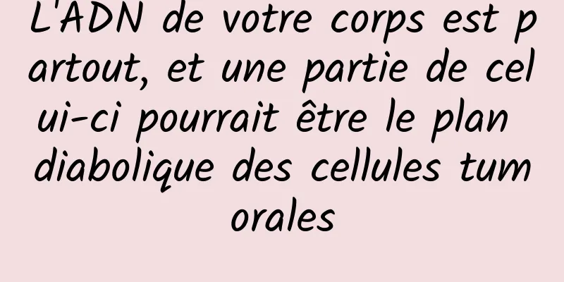 L'ADN de votre corps est partout, et une partie de celui-ci pourrait être le plan diabolique des cellules tumorales