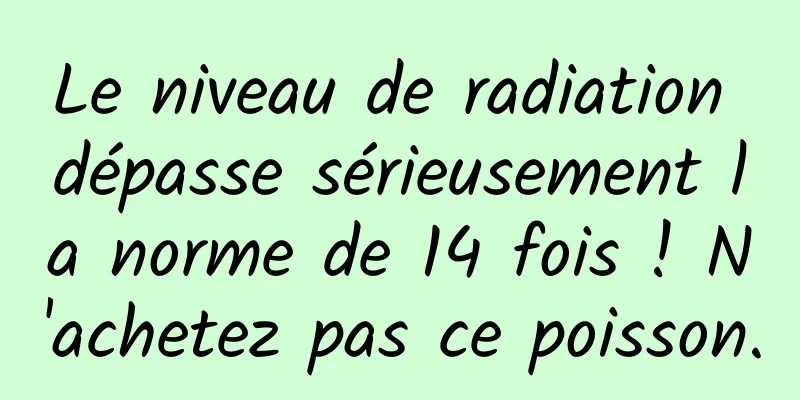 Le niveau de radiation dépasse sérieusement la norme de 14 fois ! N'achetez pas ce poisson.