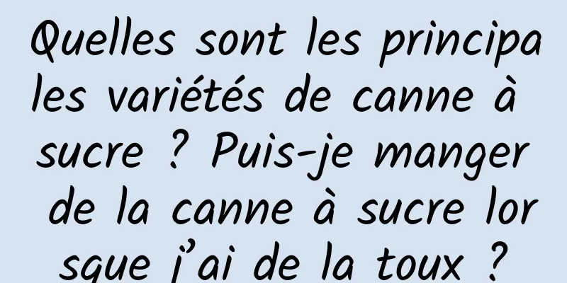 Quelles sont les principales variétés de canne à sucre ? Puis-je manger de la canne à sucre lorsque j’ai de la toux ?