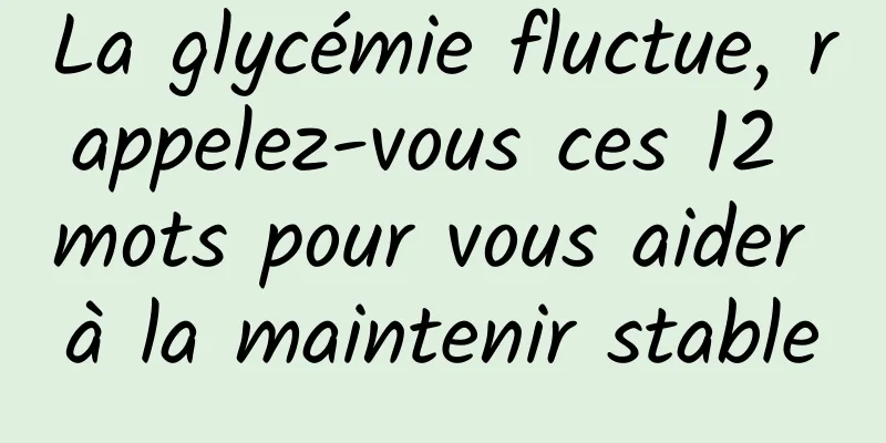 La glycémie fluctue, rappelez-vous ces 12 mots pour vous aider à la maintenir stable