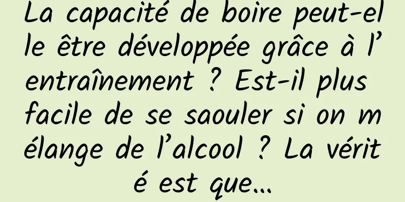La capacité de boire peut-elle être développée grâce à l’entraînement ? Est-il plus facile de se saouler si on mélange de l’alcool ? La vérité est que…