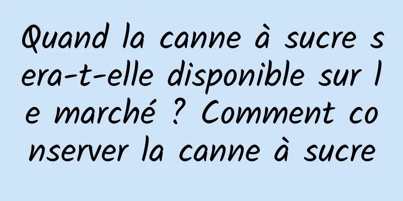 Quand la canne à sucre sera-t-elle disponible sur le marché ? Comment conserver la canne à sucre
