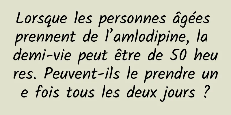 Lorsque les personnes âgées prennent de l’amlodipine, la demi-vie peut être de 50 heures. Peuvent-ils le prendre une fois tous les deux jours ?