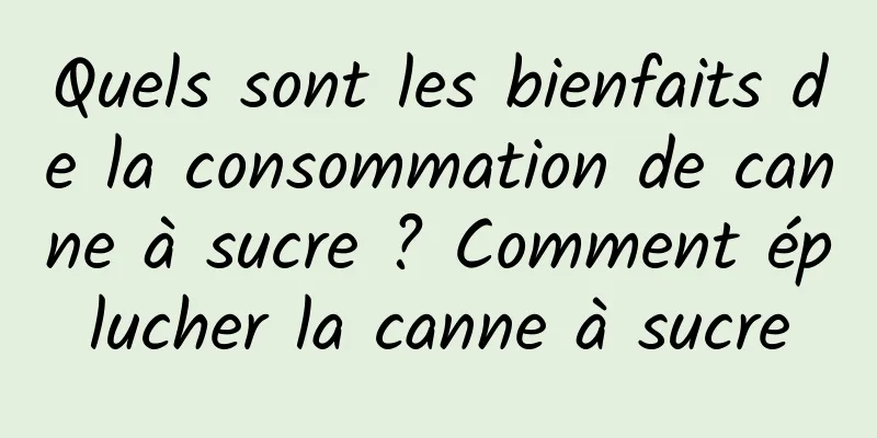 Quels sont les bienfaits de la consommation de canne à sucre ? Comment éplucher la canne à sucre