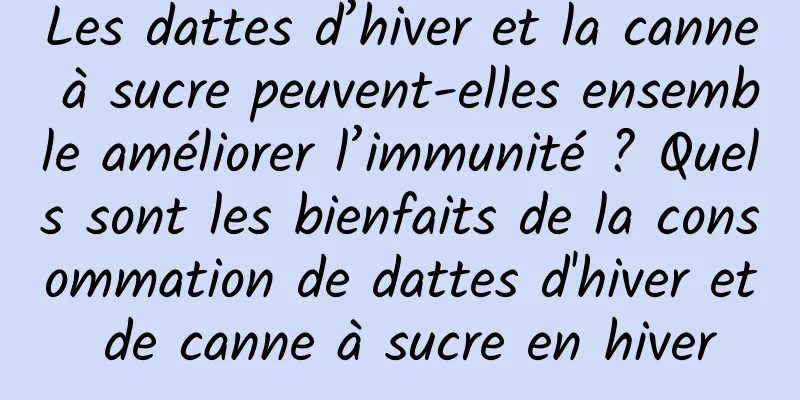 Les dattes d’hiver et la canne à sucre peuvent-elles ensemble améliorer l’immunité ? Quels sont les bienfaits de la consommation de dattes d'hiver et de canne à sucre en hiver