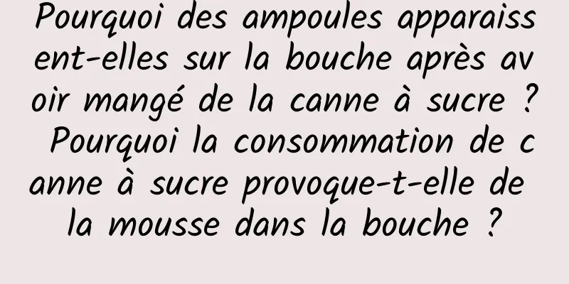Pourquoi des ampoules apparaissent-elles sur la bouche après avoir mangé de la canne à sucre ? Pourquoi la consommation de canne à sucre provoque-t-elle de la mousse dans la bouche ?