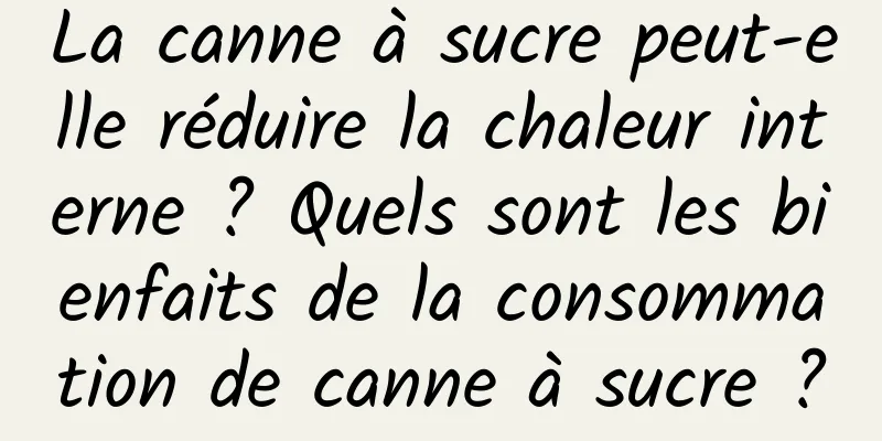 La canne à sucre peut-elle réduire la chaleur interne ? Quels sont les bienfaits de la consommation de canne à sucre ?