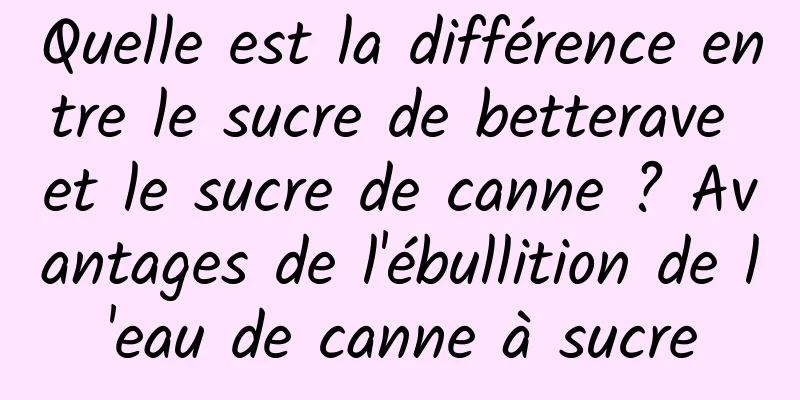 Quelle est la différence entre le sucre de betterave et le sucre de canne ? Avantages de l'ébullition de l'eau de canne à sucre