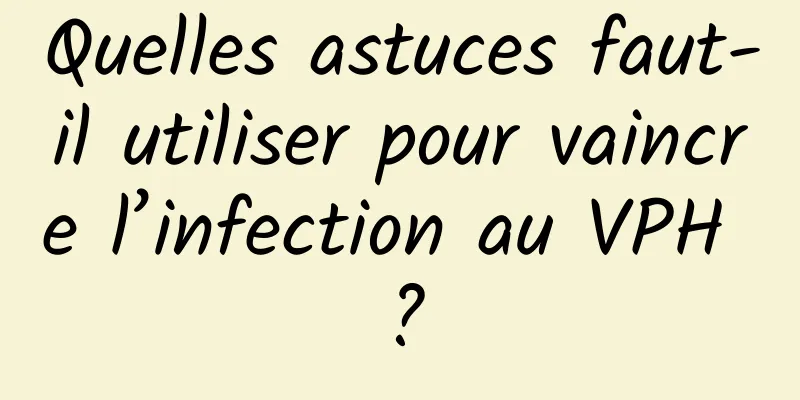 Quelles astuces faut-il utiliser pour vaincre l’infection au VPH ?