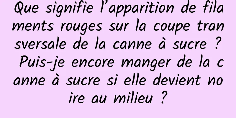 Que signifie l’apparition de filaments rouges sur la coupe transversale de la canne à sucre ? Puis-je encore manger de la canne à sucre si elle devient noire au milieu ?
