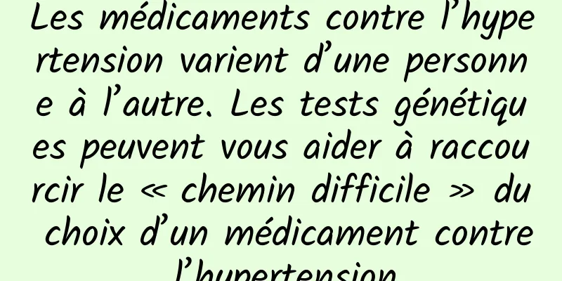 Les médicaments contre l’hypertension varient d’une personne à l’autre. Les tests génétiques peuvent vous aider à raccourcir le « chemin difficile » du choix d’un médicament contre l’hypertension.