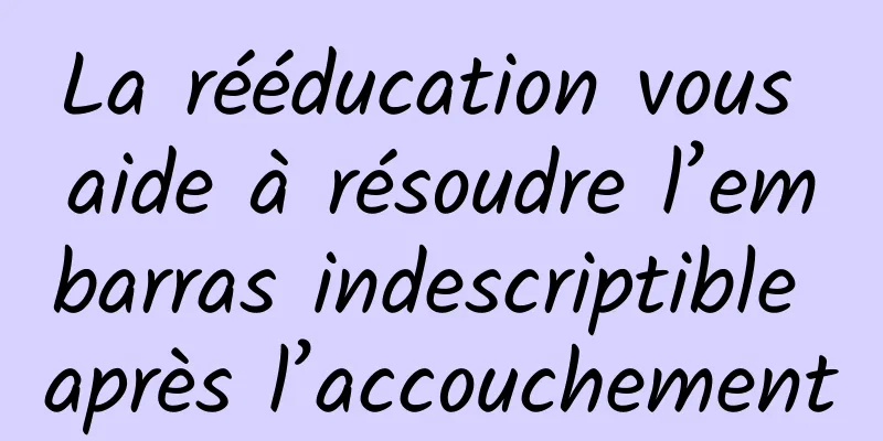 La rééducation vous aide à résoudre l’embarras indescriptible après l’accouchement