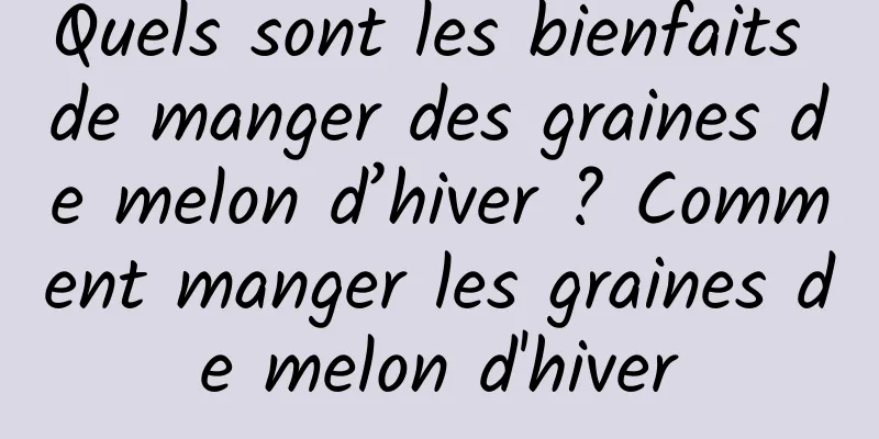 Quels sont les bienfaits de manger des graines de melon d’hiver ? Comment manger les graines de melon d'hiver