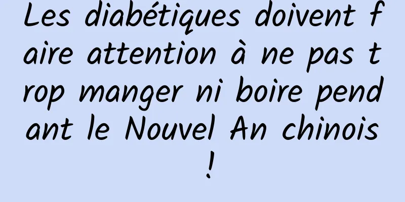 Les diabétiques doivent faire attention à ne pas trop manger ni boire pendant le Nouvel An chinois !