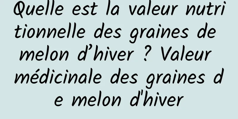 Quelle est la valeur nutritionnelle des graines de melon d’hiver ? Valeur médicinale des graines de melon d'hiver