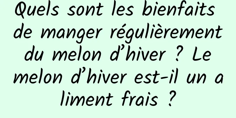 Quels sont les bienfaits de manger régulièrement du melon d’hiver ? Le melon d’hiver est-il un aliment frais ?