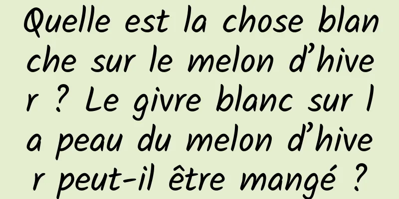 Quelle est la chose blanche sur le melon d’hiver ? Le givre blanc sur la peau du melon d’hiver peut-il être mangé ?
