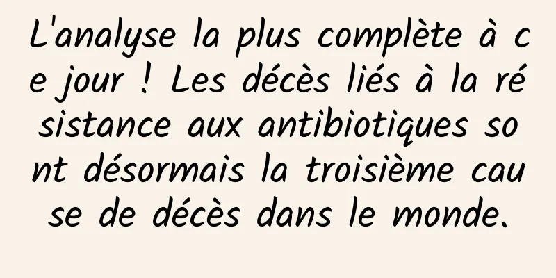 L'analyse la plus complète à ce jour ! Les décès liés à la résistance aux antibiotiques sont désormais la troisième cause de décès dans le monde.