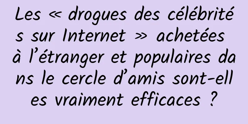 Les « drogues des célébrités sur Internet » achetées à l’étranger et populaires dans le cercle d’amis sont-elles vraiment efficaces ?