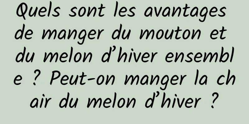 Quels sont les avantages de manger du mouton et du melon d’hiver ensemble ? Peut-on manger la chair du melon d’hiver ?